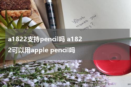 a1822支持pencil吗 a1822可以用apple pencil吗