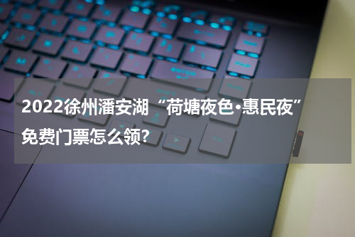 2022徐州潘安湖“荷塘夜色·惠民夜”免费门票怎么领？