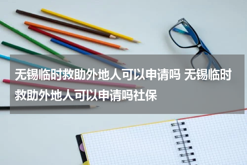 无锡临时救助外地人可以申请吗 无锡临时救助外地人可以申请吗社保
