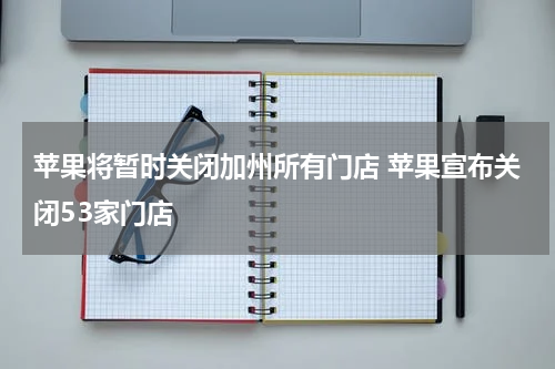 苹果将暂时关闭加州所有门店 苹果宣布关闭53家门店