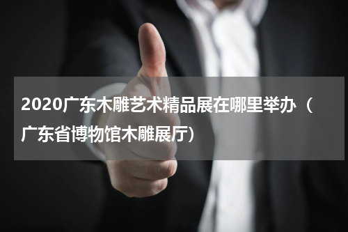 2020广东木雕艺术精品展在哪里举办（广东省博物馆木雕展厅）