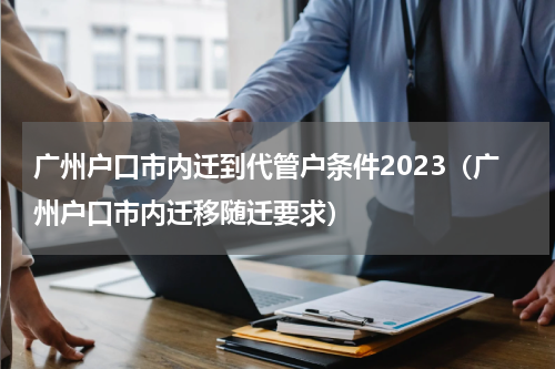 广州户口市内迁到代管户条件2023（广州户口市内迁移随迁要求）