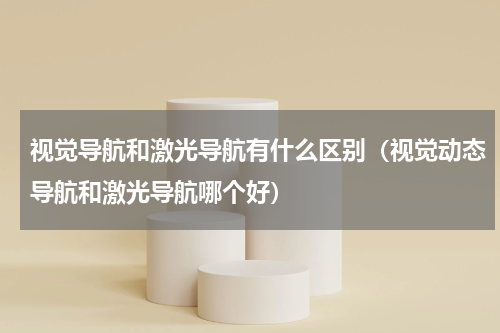 视觉导航和激光导航有什么区别（视觉动态导航和激光导航哪个好）