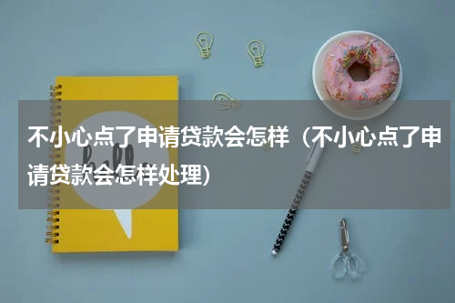 不小心点了申请贷款会怎样（不小心点了申请贷款会怎样处理）