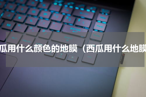 甜瓜用什么颜色的地膜（西瓜用什么地膜）