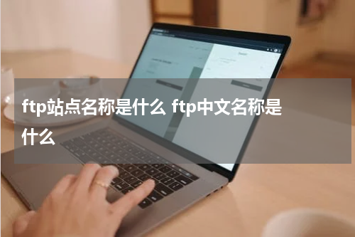 ftp站点名称是什么 ftp中文名称是什么