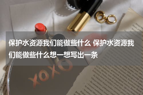 保护水资源我们能做些什么 保护水资源我们能做些什么想一想写出一条