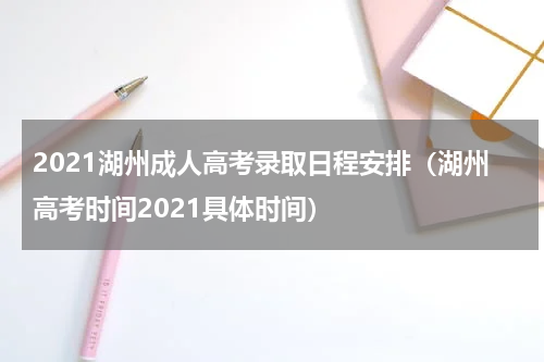 2021湖州成人高考录取日程安排（湖州高考时间2021具体时间）