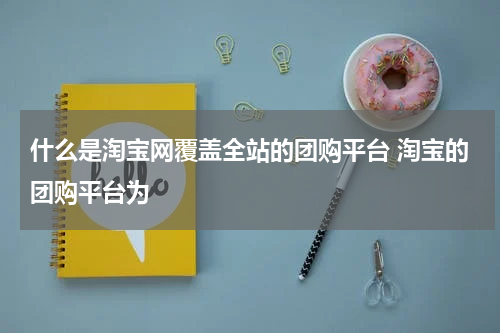 什么是淘宝网覆盖全站的团购平台 淘宝的团购平台为