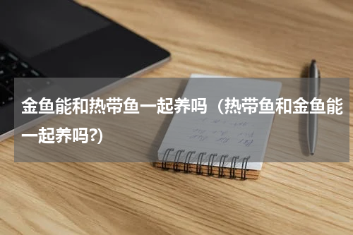 金鱼能和热带鱼一起养吗（热带鱼和金鱼能一起养吗?）