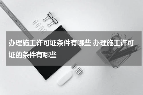办理施工许可证条件有哪些 办理施工许可证的条件有哪些