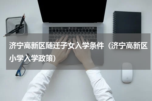 济宁高新区随迁子女入学条件（济宁高新区小学入学政策）