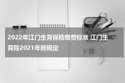2022年江门生育保险缴费标准 江门生育险2021年新规定
