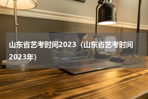 山东省艺考时间2023（山东省艺考时间2023年）