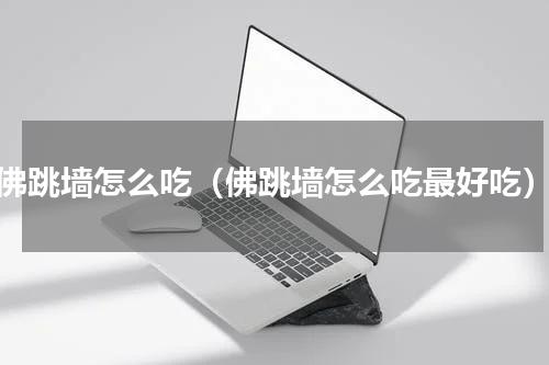 佛跳墙怎么吃（佛跳墙怎么吃最好吃）