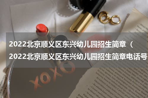 2022北京顺义区东兴幼儿园招生简章（2022北京顺义区东兴幼儿园招生简章电话号）