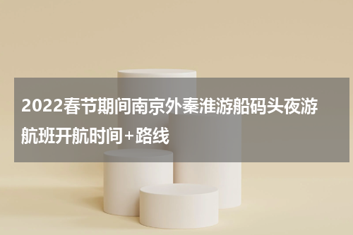 2022春节期间南京外秦淮游船码头夜游航班开航时间+路线