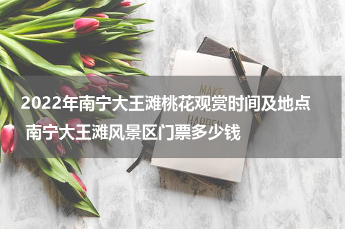 2022年南宁大王滩桃花观赏时间及地点 南宁大王滩风景区门票多少钱