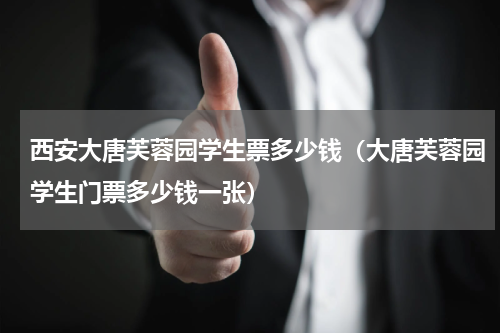 西安大唐芙蓉园学生票多少钱（大唐芙蓉园学生门票多少钱一张）