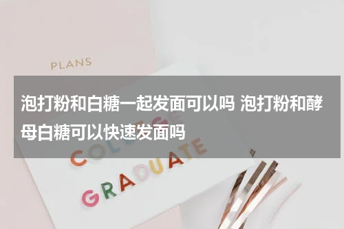 泡打粉和白糖一起发面可以吗 泡打粉和酵母白糖可以快速发面吗