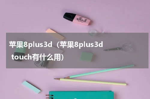 苹果8plus3d（苹果8plus3d touch有什么用）