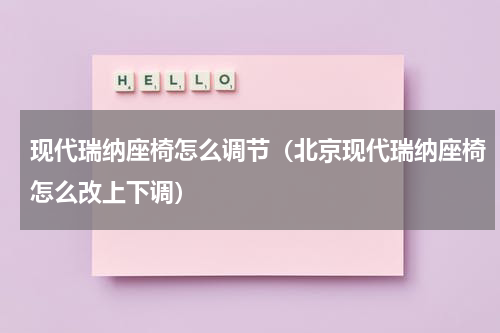 现代瑞纳座椅怎么调节（北京现代瑞纳座椅怎么改上下调）