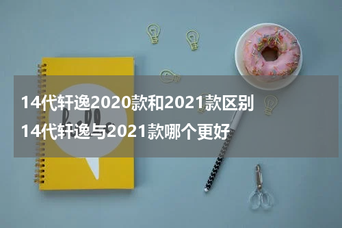 14代轩逸2020款和2021款区别 14代轩逸与2021款哪个更好