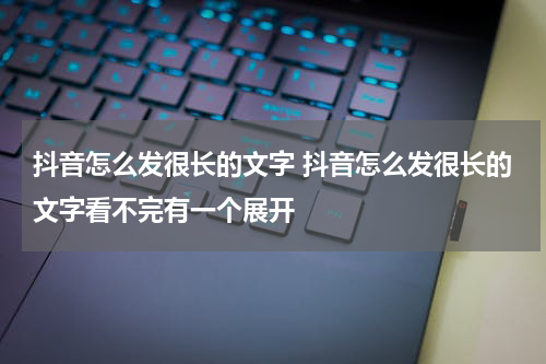 抖音怎么发很长的文字 抖音怎么发很长的文字看不完有一个展开