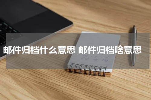 邮件归档什么意思 邮件归档啥意思