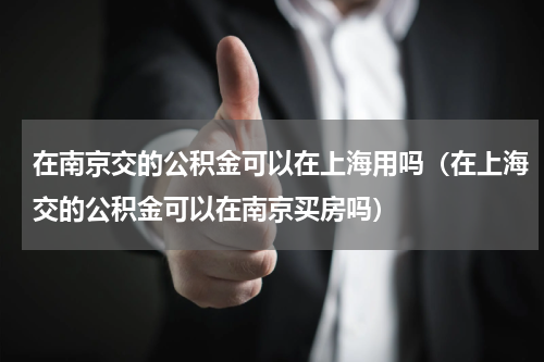 在南京交的公积金可以在上海用吗（在上海交的公积金可以在南京买房吗）