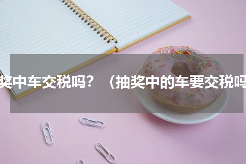 抽奖中车交税吗？（抽奖中的车要交税吗）