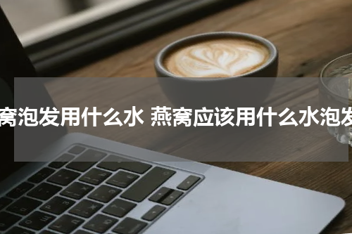 燕窝泡发用什么水 燕窝应该用什么水泡发