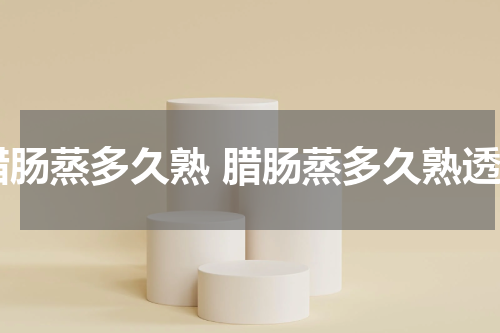 腊肠蒸多久熟 腊肠蒸多久熟透