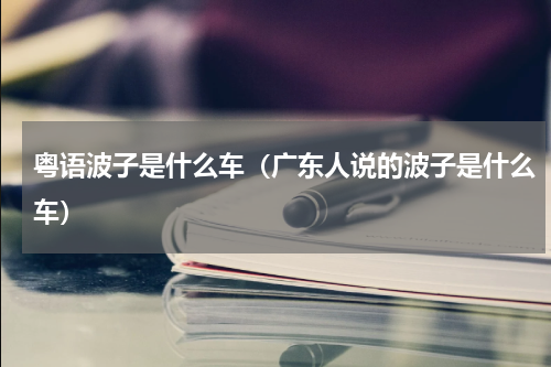 粤语波子是什么车（广东人说的波子是什么车）