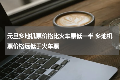 元旦多地机票价格比火车票低一半 多地机票价格远低于火车票