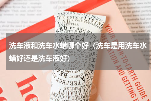 洗车液和洗车水蜡哪个好（洗车是用洗车水蜡好还是洗车液好）