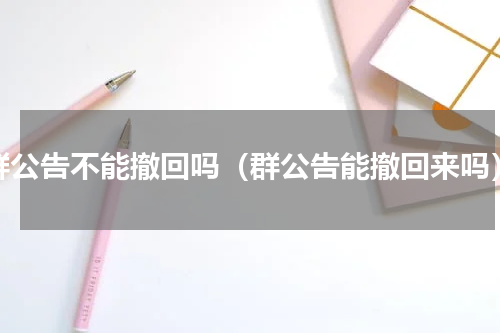 群公告不能撤回吗（群公告能撤回来吗）