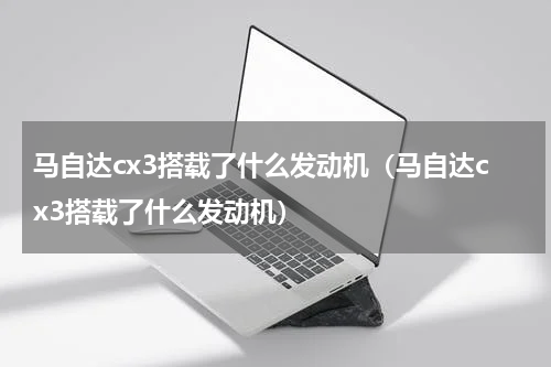 马自达cx3搭载了什么发动机（马自达cx3搭载了什么发动机）