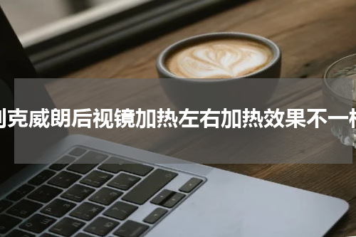 别克威朗后视镜加热左右加热效果不一样