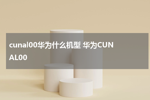 cunal00华为什么机型 华为CUNAL00