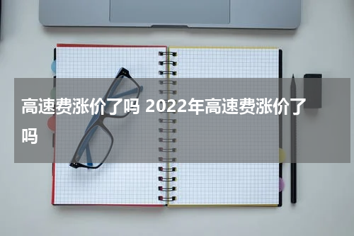 高速费涨价了吗 2022年高速费涨价了吗