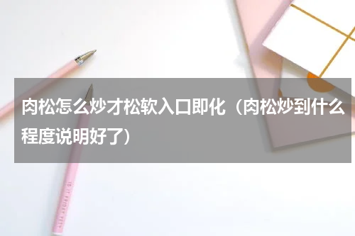 肉松怎么炒才松软入口即化（肉松炒到什么程度说明好了）