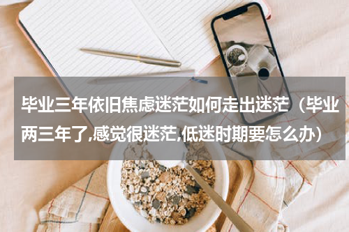 毕业三年依旧焦虑迷茫如何走出迷茫（毕业两三年了,感觉很迷茫,低迷时期要怎么办）