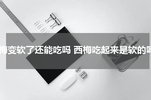 西梅变软了还能吃吗 西梅吃起来是软的吗