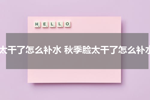 脸太干了怎么补水 秋季脸太干了怎么补水