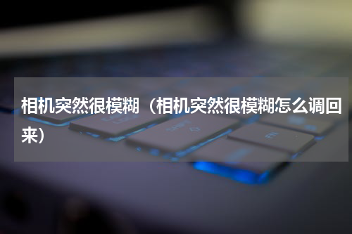 相机突然很模糊（相机突然很模糊怎么调回来）