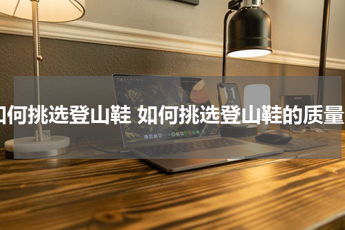 如何挑选登山鞋 如何挑选登山鞋的质量