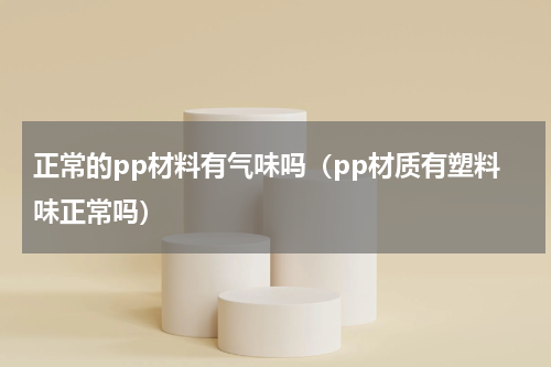 正常的pp材料有气味吗（pp材质有塑料味正常吗）