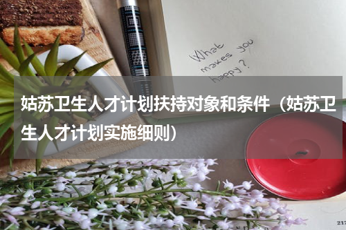 姑苏卫生人才计划扶持对象和条件（姑苏卫生人才计划实施细则）