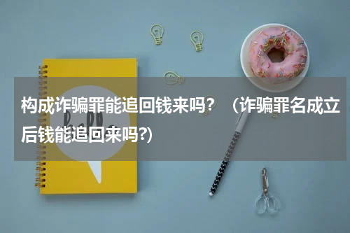 构成诈骗罪能追回钱来吗？（诈骗罪名成立后钱能追回来吗?）